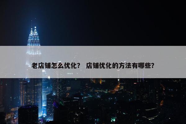 老店铺怎么优化？ 店铺优化的方法有哪些？