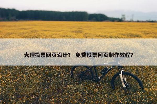 大理投票网页设计？ 免费投票网页制作教程？
