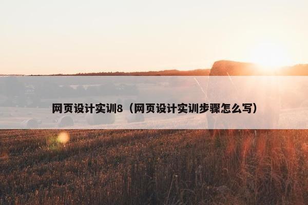 网页设计实训8（网页设计实训步骤怎么写）