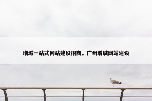 增城一站式网站建设招商，广州增城网站建设