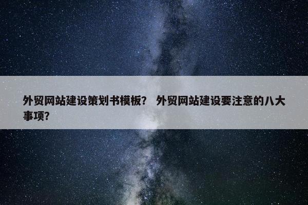 外贸网站建设策划书模板？ 外贸网站建设要注意的八大事项？