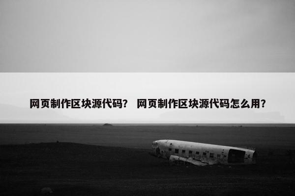 网页制作区块源代码？ 网页制作区块源代码怎么用？