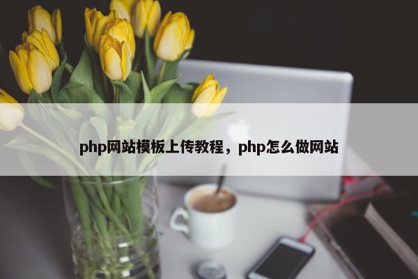 php网站模板上传教程，php怎么做网站