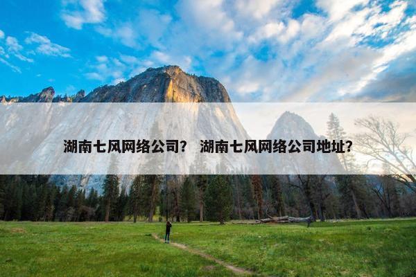 湖南七风网络公司？ 湖南七风网络公司地址？