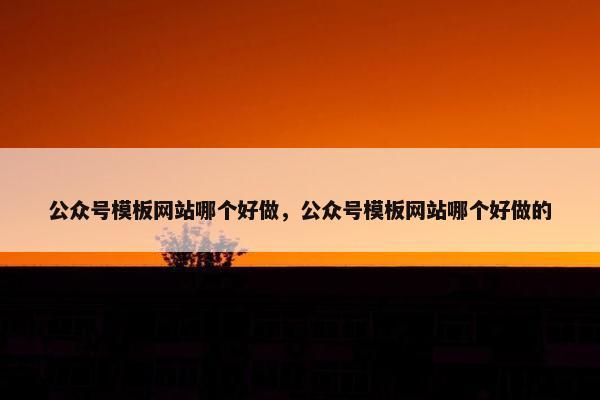 公众号模板网站哪个好做，公众号模板网站哪个好做的