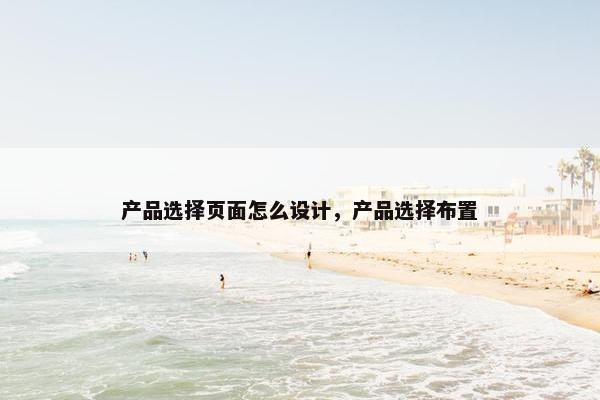 产品选择页面怎么设计，产品选择布置