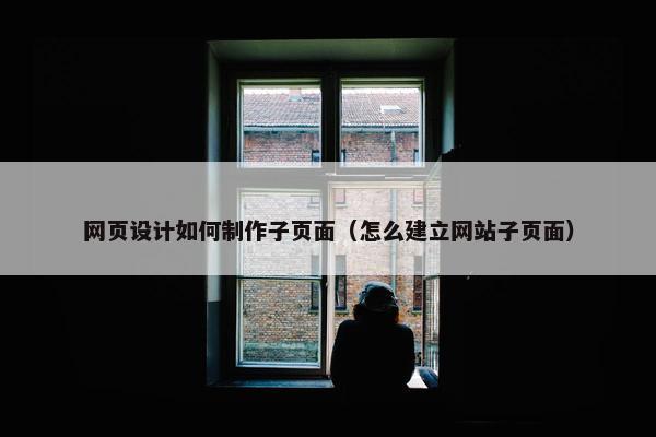 网页设计如何制作子页面（怎么建立网站子页面）