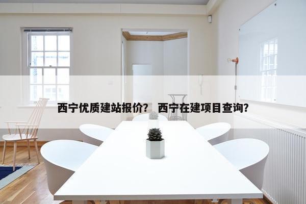 西宁优质建站报价？ 西宁在建项目查询？