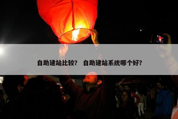 自助建站比较？ 自助建站系统哪个好？