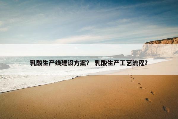 乳酸生产线建设方案？ 乳酸生产工艺流程？
