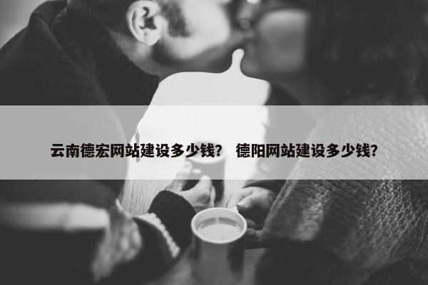 云南德宏网站建设多少钱？ 德阳网站建设多少钱？