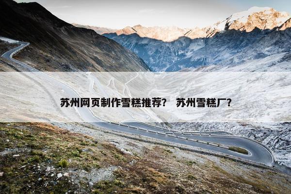 苏州网页制作雪糕推荐？ 苏州雪糕厂？
