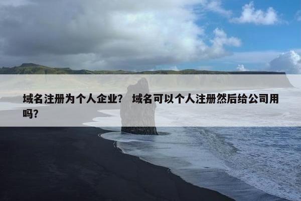 域名注册为个人企业？ 域名可以个人注册然后给公司用吗？