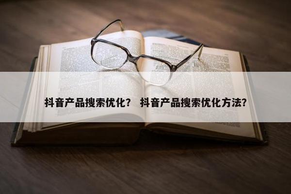 抖音产品搜索优化？ 抖音产品搜索优化方法？