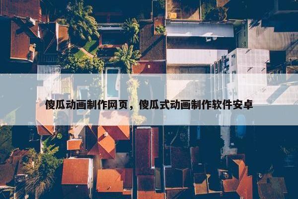 傻瓜动画制作网页，傻瓜式动画制作软件安卓