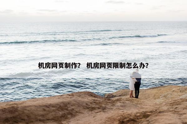 机房网页制作？ 机房网页限制怎么办？