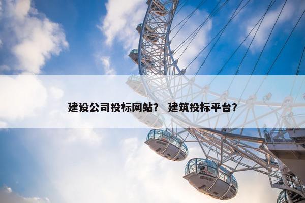建设公司投标网站？ 建筑投标平台？