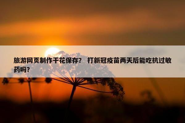 旅游网页制作干花保存？ 打新冠疫苗两天后能吃抗过敏药吗？