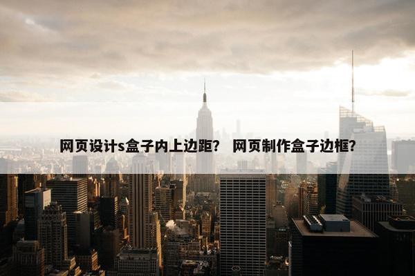 网页设计s盒子内上边距？ 网页制作盒子边框？