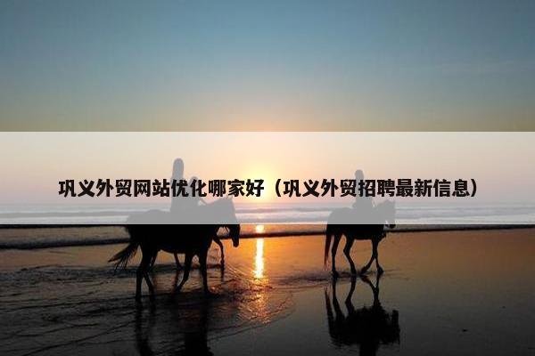 巩义外贸网站优化哪家好（巩义外贸招聘最新信息）
