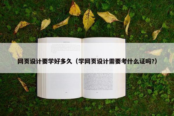 网页设计要学好多久（学网页设计需要考什么证吗?）