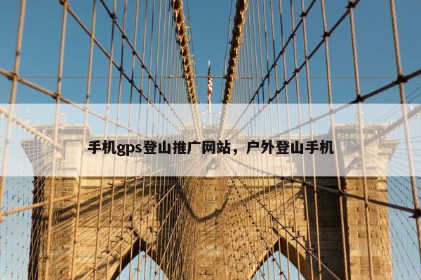 手机gps登山推广网站，户外登山手机