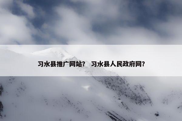 习水县推广网站？ 习水县人民政府网？