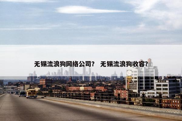 无锡流浪狗网络公司？ 无锡流浪狗收容？