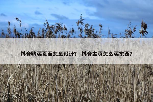 抖音购买页面怎么设计？ 抖音主页怎么买东西？