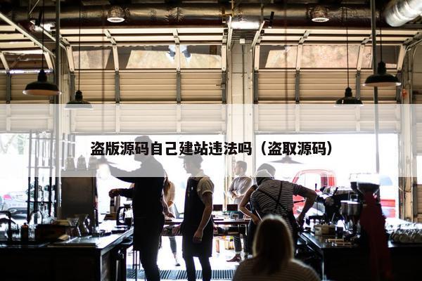 盗版源码自己建站违法吗（盗取源码）