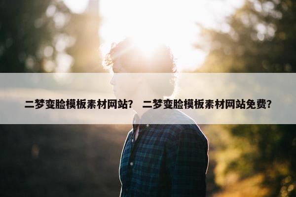 二梦变脸模板素材网站？ 二梦变脸模板素材网站免费？