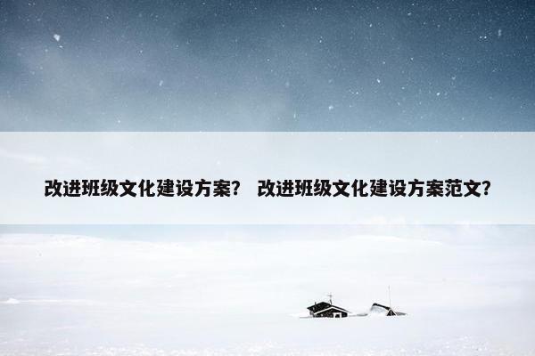 改进班级文化建设方案？ 改进班级文化建设方案范文？