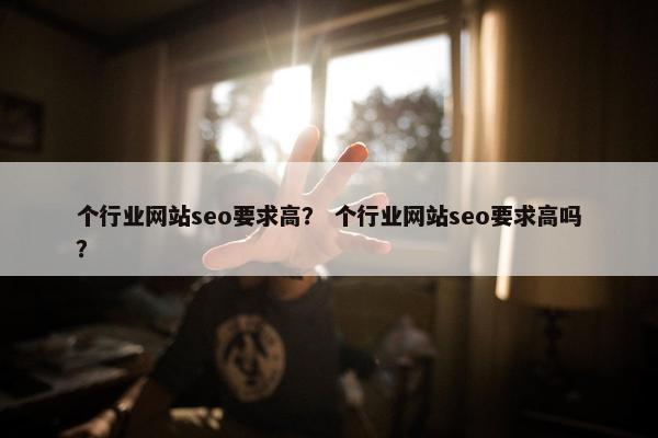 个行业网站seo要求高？ 个行业网站seo要求高吗？