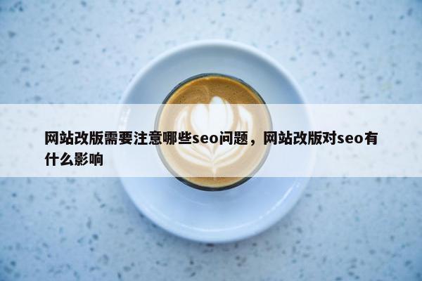 网站改版需要注意哪些seo问题，网站改版对seo有什么影响