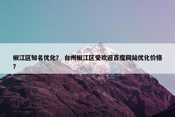 椒江区知名优化？ 台州椒江区受欢迎百度网站优化价格？