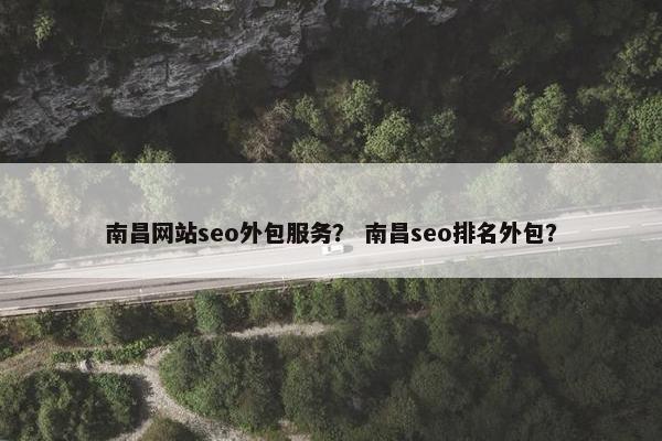 南昌网站seo外包服务？ 南昌seo排名外包？