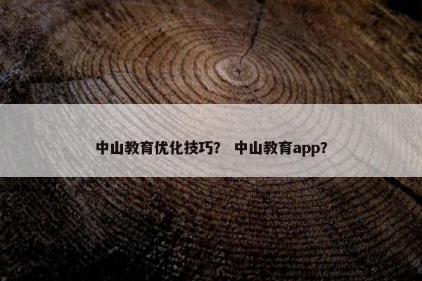 中山教育优化技巧？ 中山教育app？
