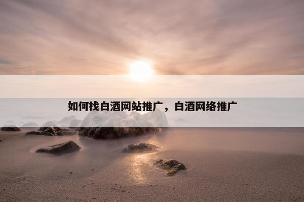 如何找白酒网站推广，白酒网络推广