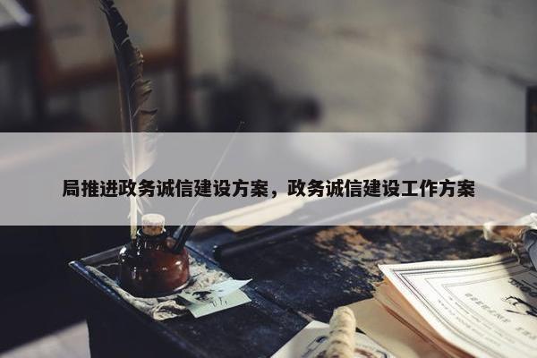 局推进政务诚信建设方案，政务诚信建设工作方案