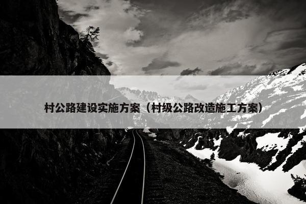 村公路建设实施方案（村级公路改造施工方案）