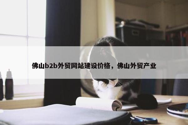 佛山b2b外贸网站建设价格，佛山外贸产业