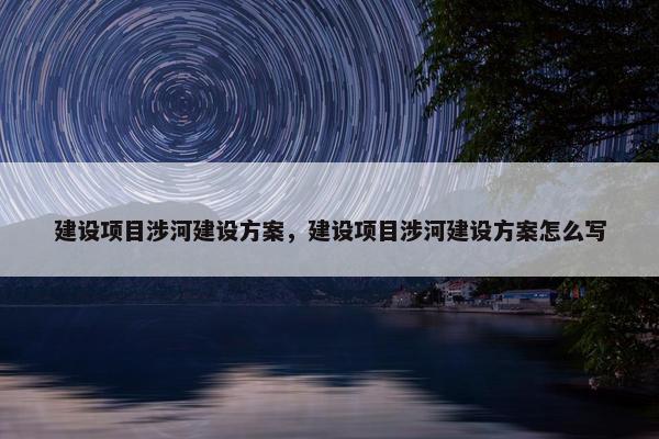 建设项目涉河建设方案，建设项目涉河建设方案怎么写