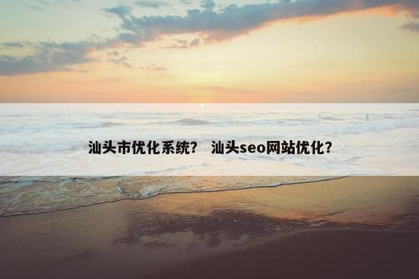 汕头市优化系统？ 汕头seo网站优化？