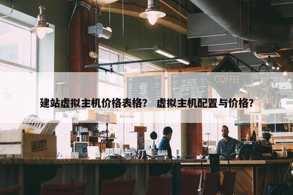 建站虚拟主机价格表格？ 虚拟主机配置与价格？