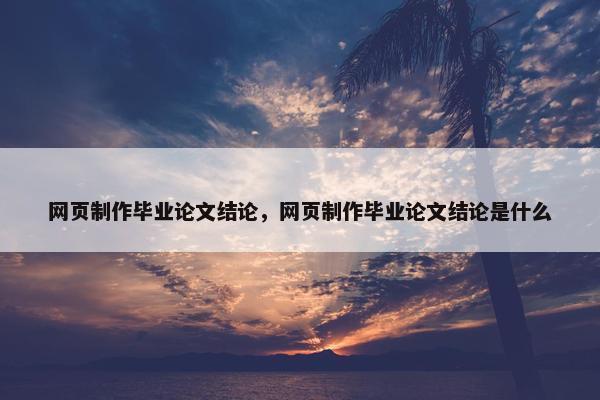 网页制作毕业论文结论，网页制作毕业论文结论是什么