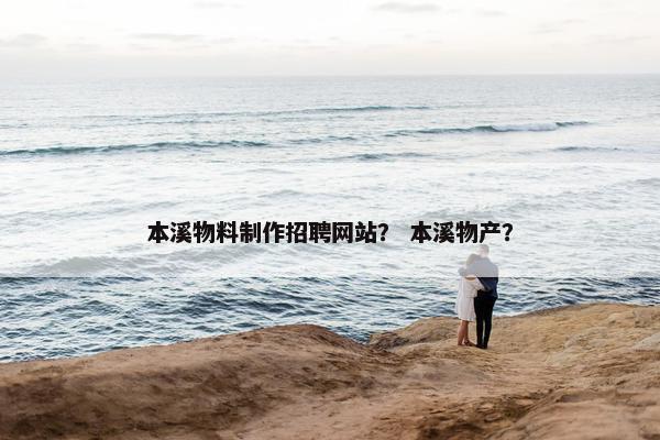 本溪物料制作招聘网站？ 本溪物产？