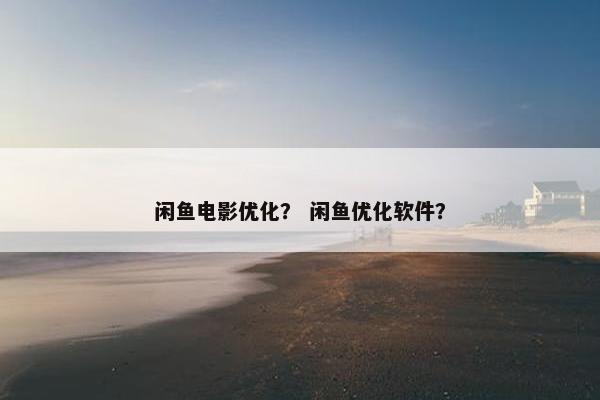 闲鱼电影优化？ 闲鱼优化软件？