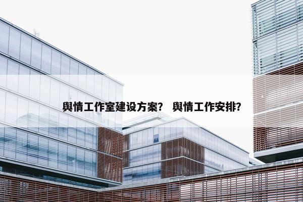 舆情工作室建设方案？ 舆情工作安排？