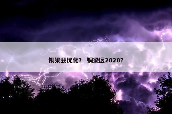 铜梁县优化？ 铜梁区2020？