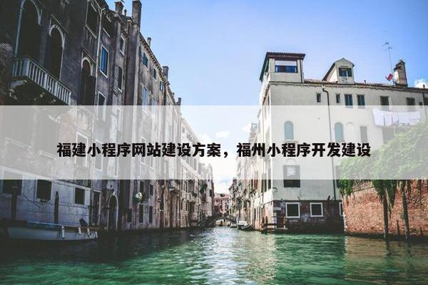 福建小程序网站建设方案，福州小程序开发建设